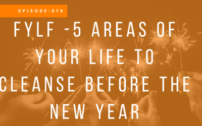 Episode 78: FYLF – 5 Areas of Your Life to Cleanse Before The New Year